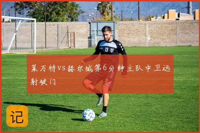 莱万特vs赫尔城第6分钟主队中卫远射破门