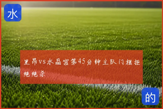 里昂vs水晶宫第45分钟主队门框拒绝绝杀