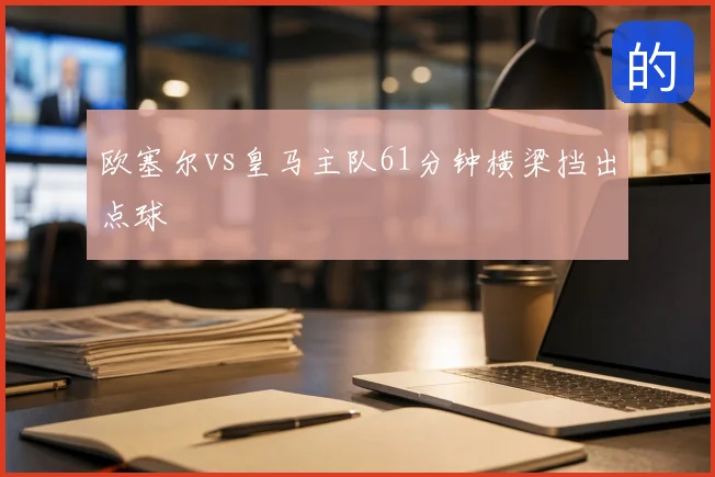 欧塞尔vs皇马主队61分钟横梁挡出点球