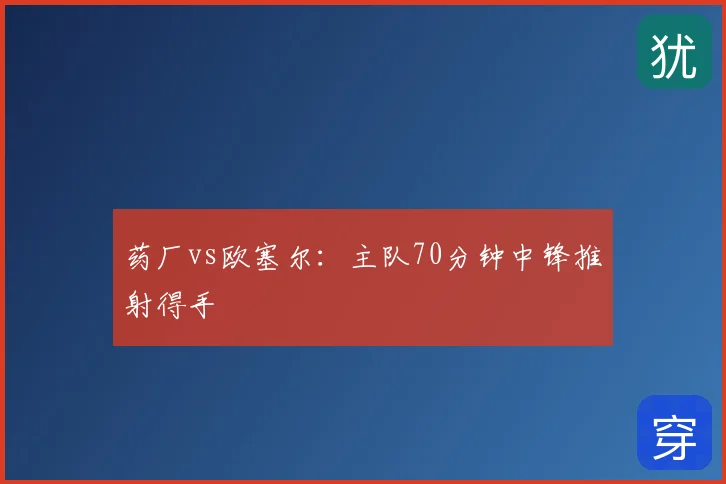 药厂vs欧塞尔:主队70分钟中锋推射得手