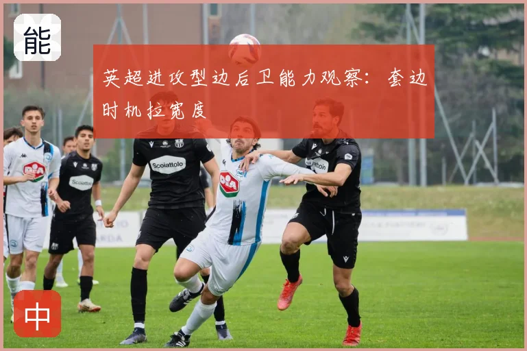 英超进攻型边后卫能力观察：套边时机拉宽度
